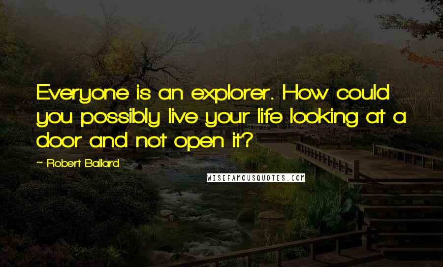 Robert Ballard Quotes: Everyone is an explorer. How could you possibly live your life looking at a door and not open it?