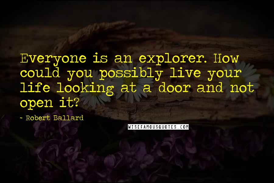 Robert Ballard Quotes: Everyone is an explorer. How could you possibly live your life looking at a door and not open it?