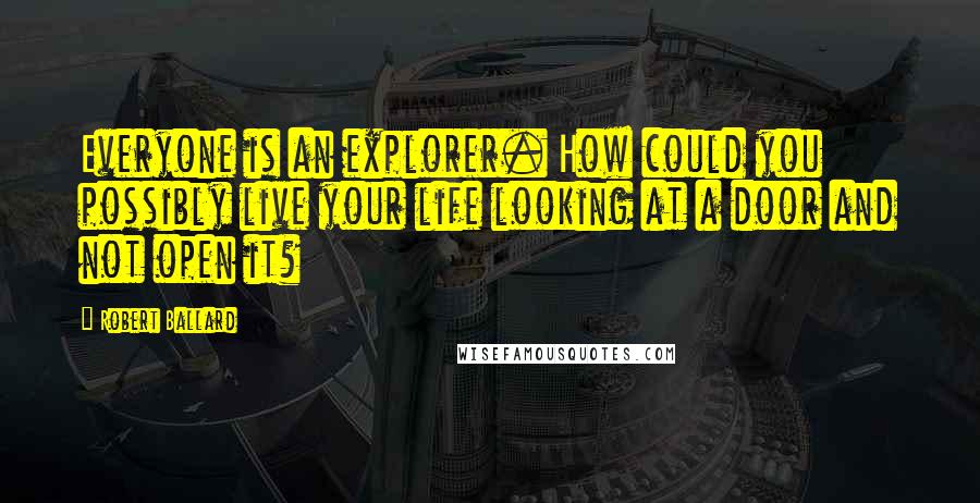 Robert Ballard Quotes: Everyone is an explorer. How could you possibly live your life looking at a door and not open it?