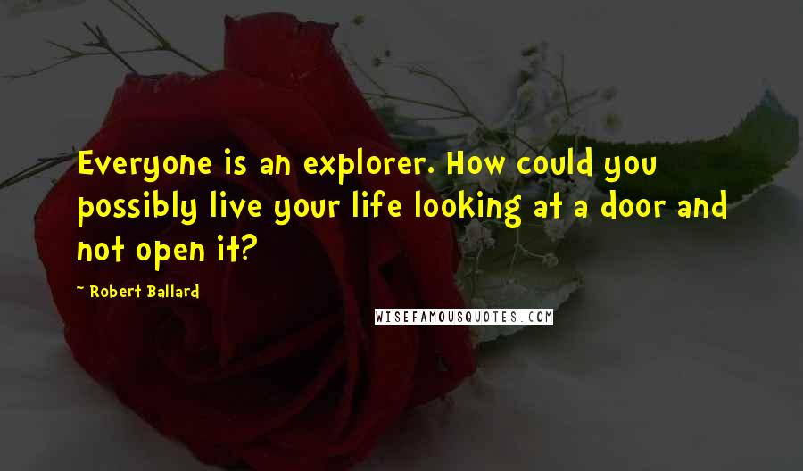 Robert Ballard Quotes: Everyone is an explorer. How could you possibly live your life looking at a door and not open it?