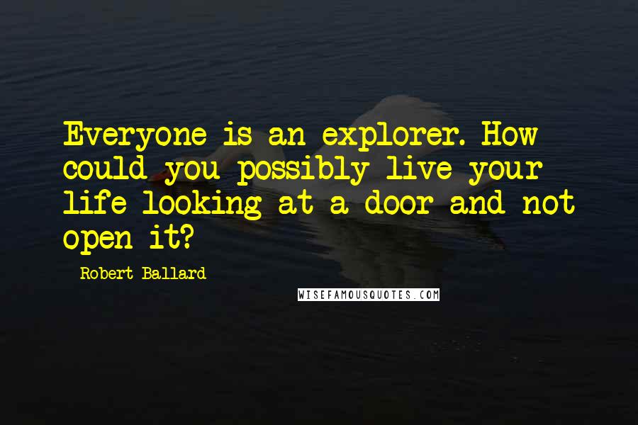 Robert Ballard Quotes: Everyone is an explorer. How could you possibly live your life looking at a door and not open it?