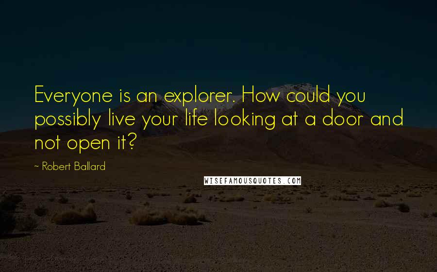 Robert Ballard Quotes: Everyone is an explorer. How could you possibly live your life looking at a door and not open it?