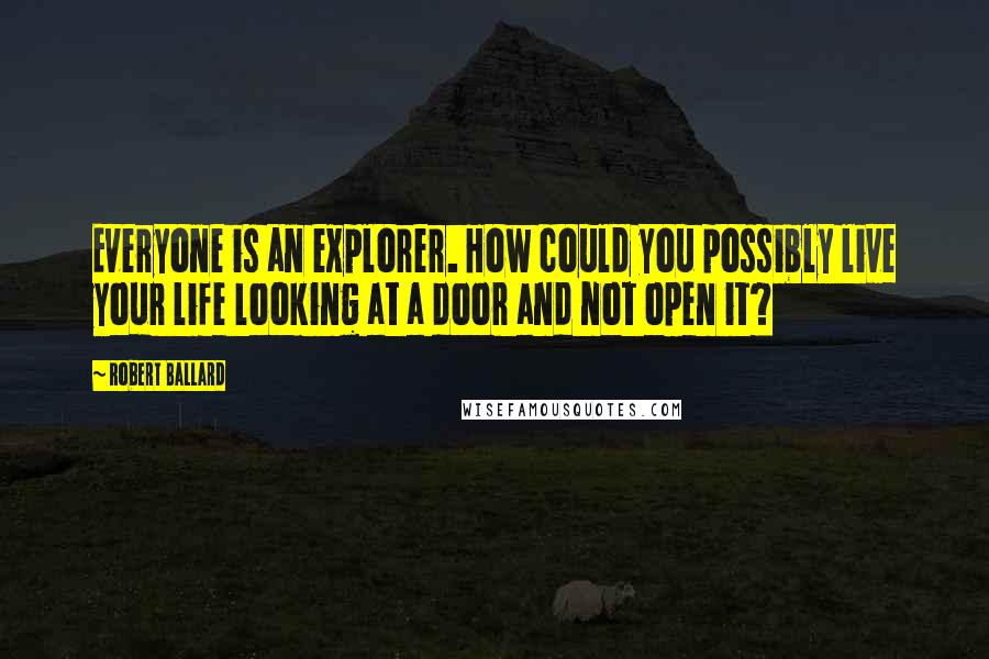 Robert Ballard Quotes: Everyone is an explorer. How could you possibly live your life looking at a door and not open it?