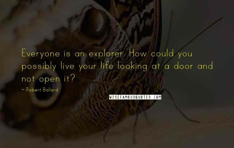 Robert Ballard Quotes: Everyone is an explorer. How could you possibly live your life looking at a door and not open it?