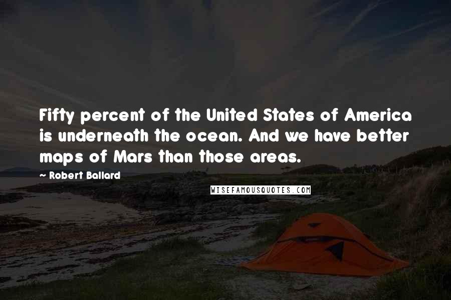 Robert Ballard Quotes: Fifty percent of the United States of America is underneath the ocean. And we have better maps of Mars than those areas.