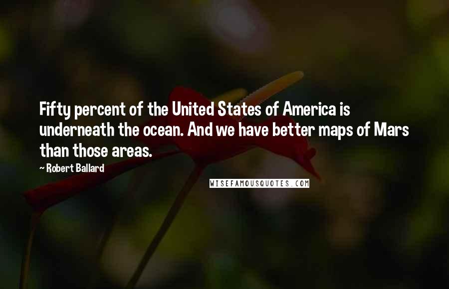 Robert Ballard Quotes: Fifty percent of the United States of America is underneath the ocean. And we have better maps of Mars than those areas.