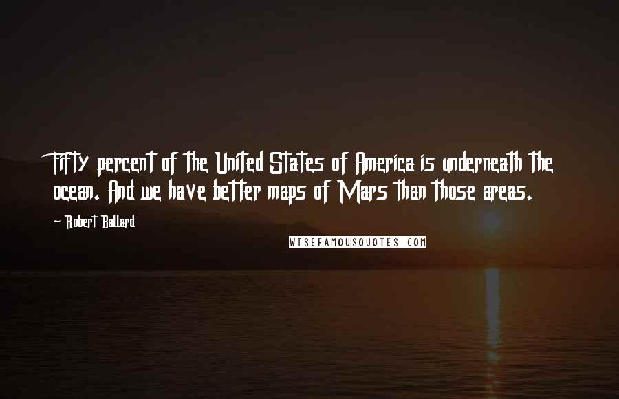 Robert Ballard Quotes: Fifty percent of the United States of America is underneath the ocean. And we have better maps of Mars than those areas.