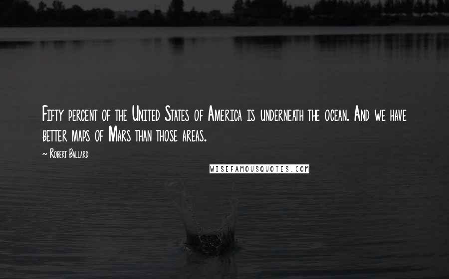 Robert Ballard Quotes: Fifty percent of the United States of America is underneath the ocean. And we have better maps of Mars than those areas.