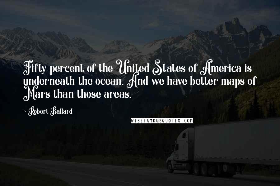 Robert Ballard Quotes: Fifty percent of the United States of America is underneath the ocean. And we have better maps of Mars than those areas.