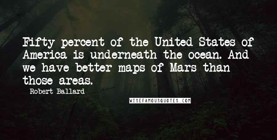 Robert Ballard Quotes: Fifty percent of the United States of America is underneath the ocean. And we have better maps of Mars than those areas.