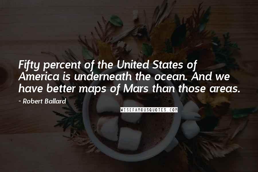 Robert Ballard Quotes: Fifty percent of the United States of America is underneath the ocean. And we have better maps of Mars than those areas.