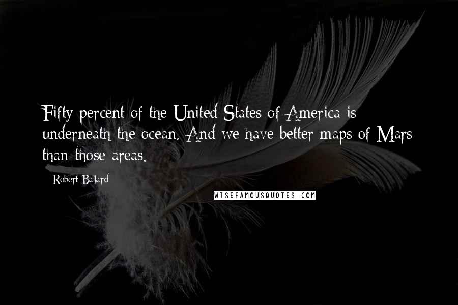 Robert Ballard Quotes: Fifty percent of the United States of America is underneath the ocean. And we have better maps of Mars than those areas.