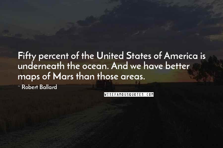 Robert Ballard Quotes: Fifty percent of the United States of America is underneath the ocean. And we have better maps of Mars than those areas.