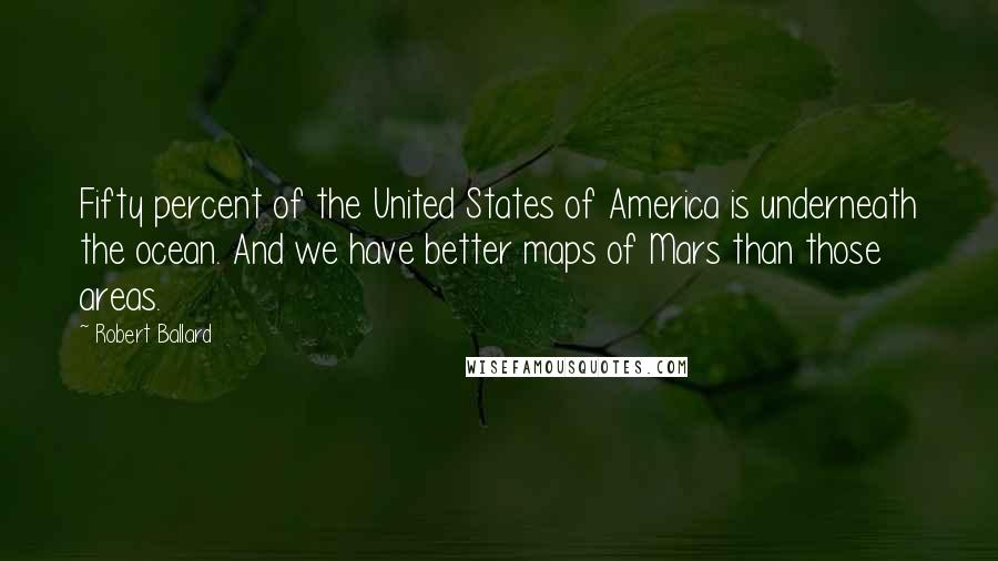 Robert Ballard Quotes: Fifty percent of the United States of America is underneath the ocean. And we have better maps of Mars than those areas.