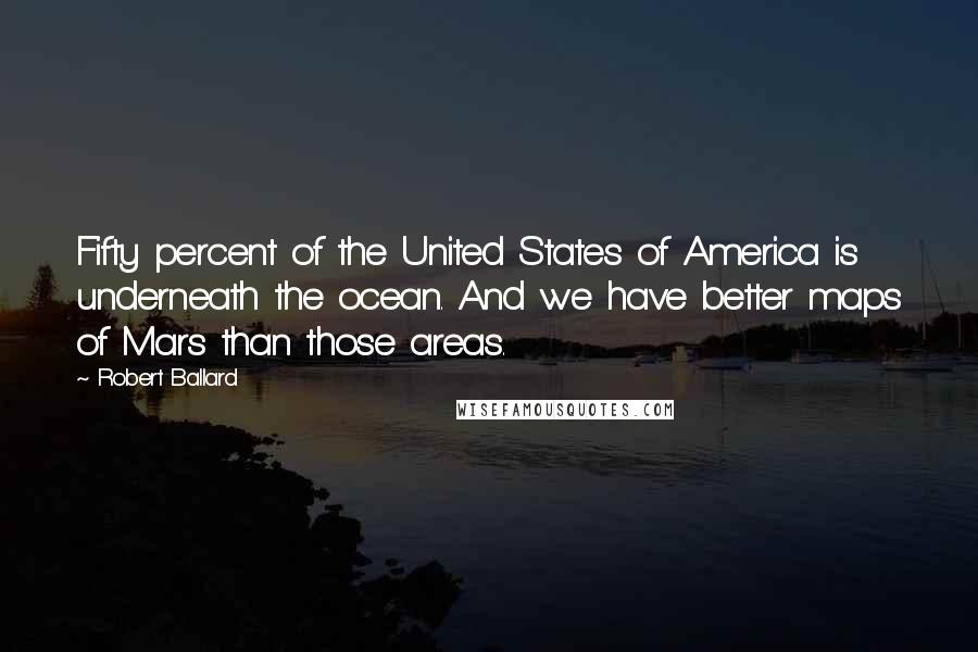 Robert Ballard Quotes: Fifty percent of the United States of America is underneath the ocean. And we have better maps of Mars than those areas.