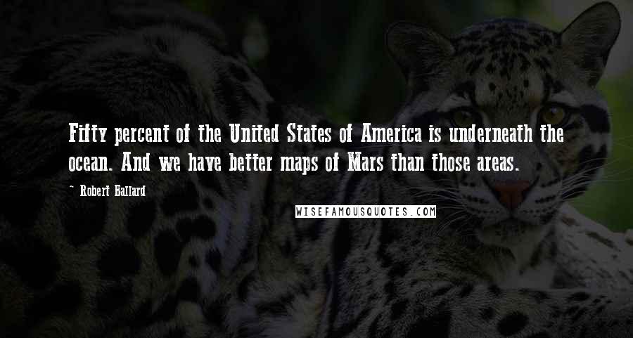Robert Ballard Quotes: Fifty percent of the United States of America is underneath the ocean. And we have better maps of Mars than those areas.