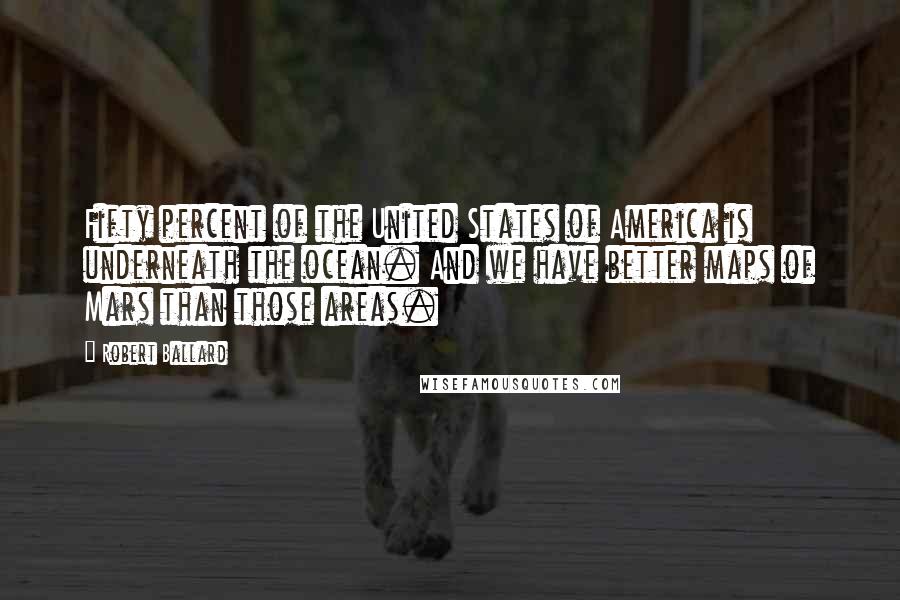Robert Ballard Quotes: Fifty percent of the United States of America is underneath the ocean. And we have better maps of Mars than those areas.