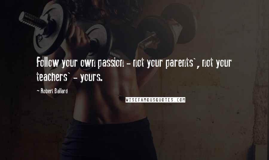 Robert Ballard Quotes: Follow your own passion - not your parents', not your teachers' - yours.