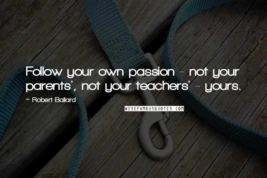 Robert Ballard Quotes: Follow your own passion - not your parents', not your teachers' - yours.