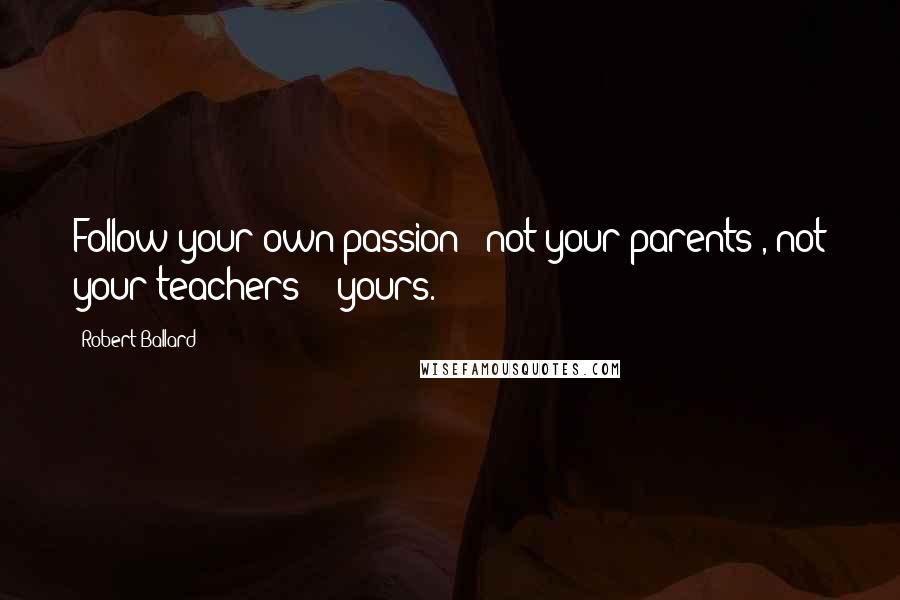 Robert Ballard Quotes: Follow your own passion - not your parents', not your teachers' - yours.