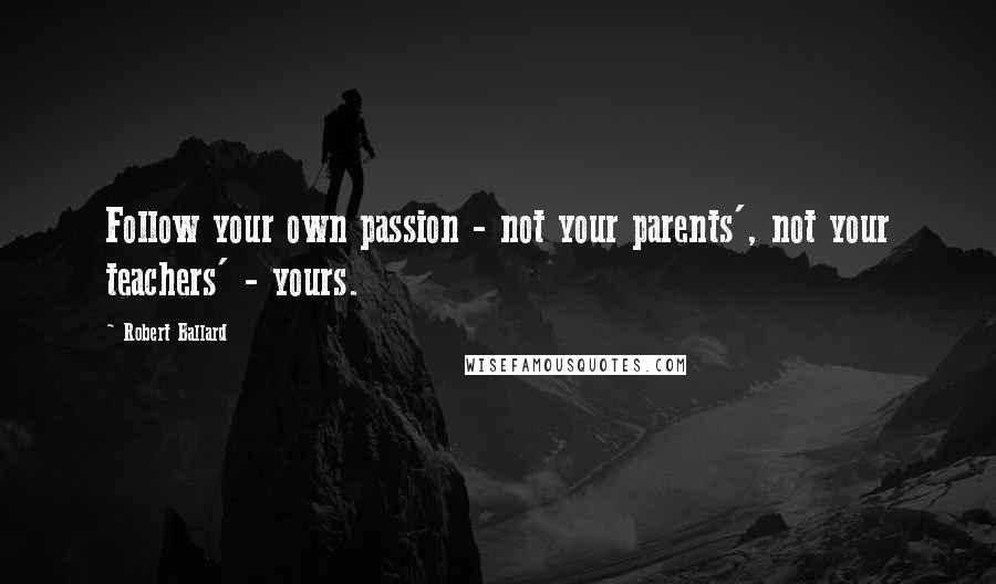 Robert Ballard Quotes: Follow your own passion - not your parents', not your teachers' - yours.