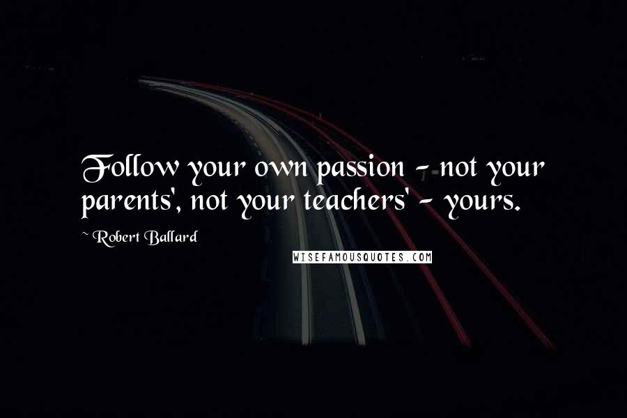 Robert Ballard Quotes: Follow your own passion - not your parents', not your teachers' - yours.
