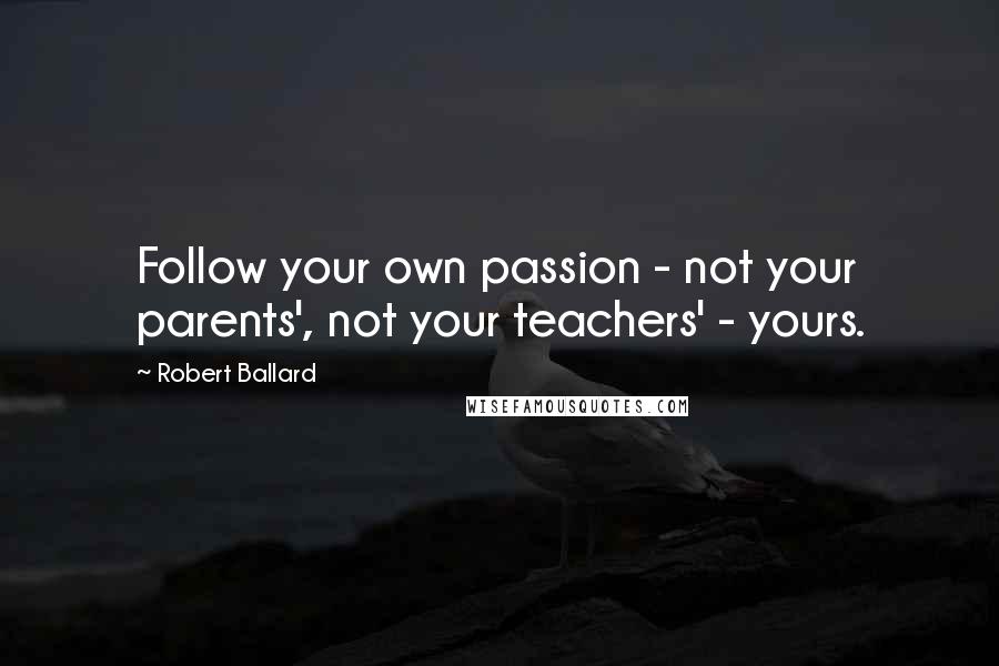 Robert Ballard Quotes: Follow your own passion - not your parents', not your teachers' - yours.