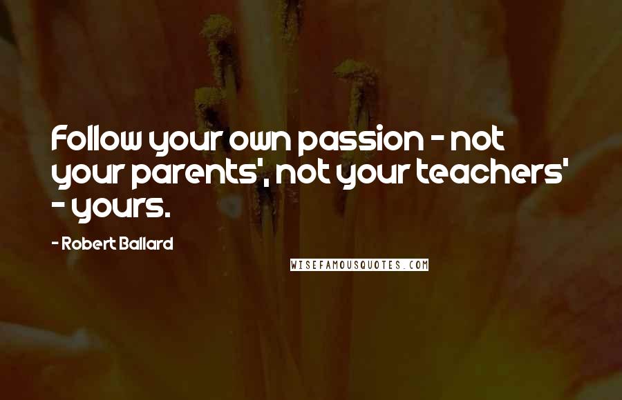 Robert Ballard Quotes: Follow your own passion - not your parents', not your teachers' - yours.