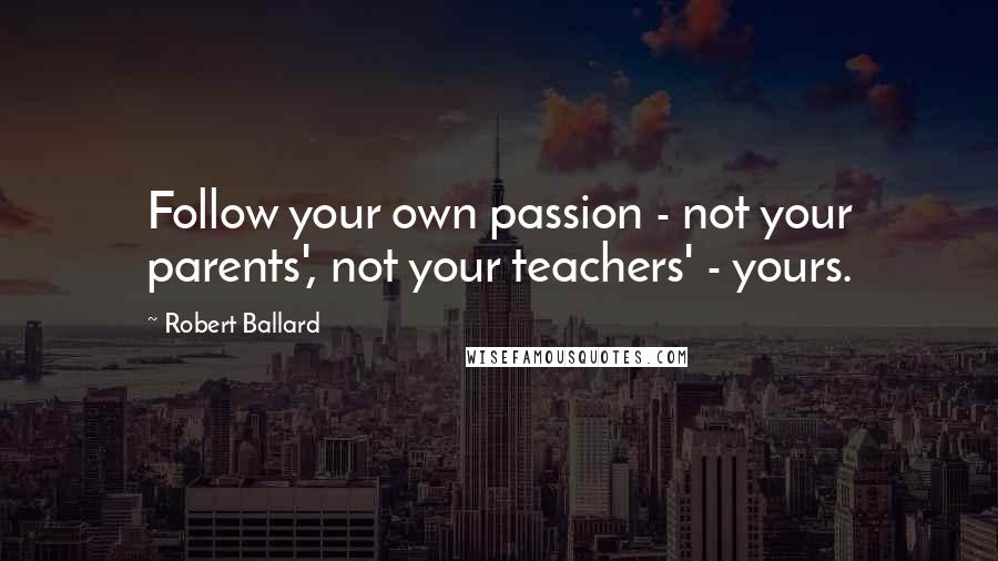 Robert Ballard Quotes: Follow your own passion - not your parents', not your teachers' - yours.