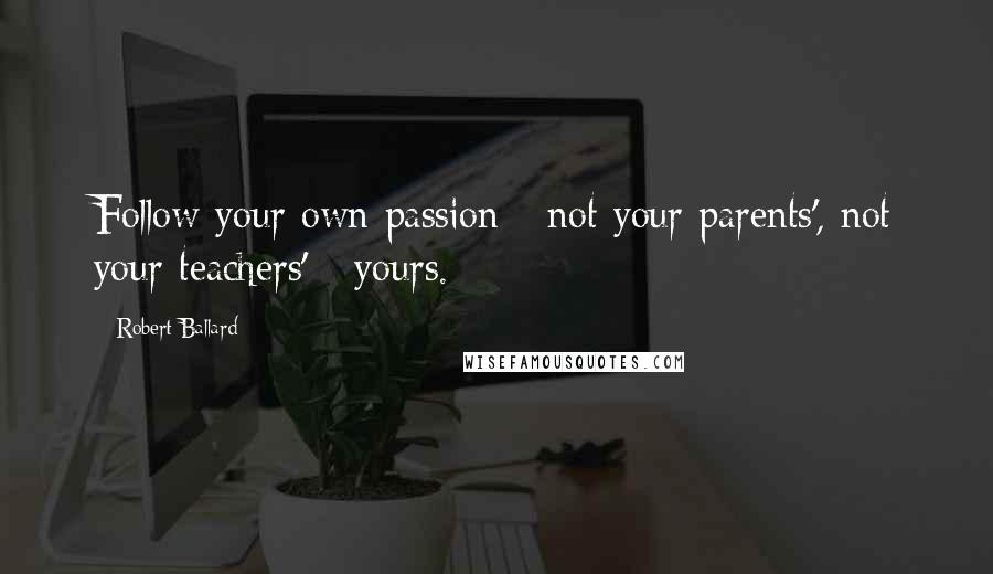 Robert Ballard Quotes: Follow your own passion - not your parents', not your teachers' - yours.