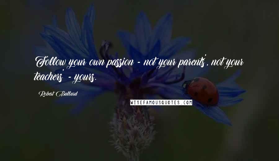 Robert Ballard Quotes: Follow your own passion - not your parents', not your teachers' - yours.