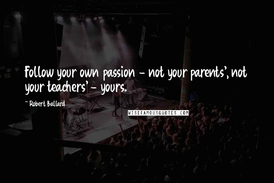 Robert Ballard Quotes: Follow your own passion - not your parents', not your teachers' - yours.