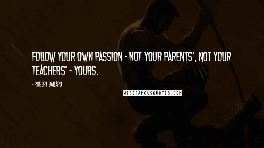Robert Ballard Quotes: Follow your own passion - not your parents', not your teachers' - yours.