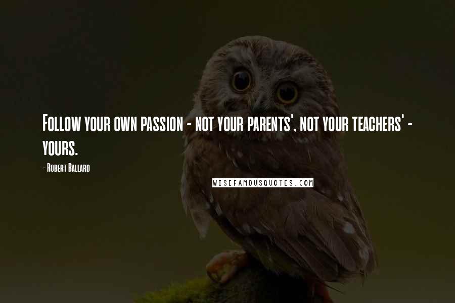 Robert Ballard Quotes: Follow your own passion - not your parents', not your teachers' - yours.