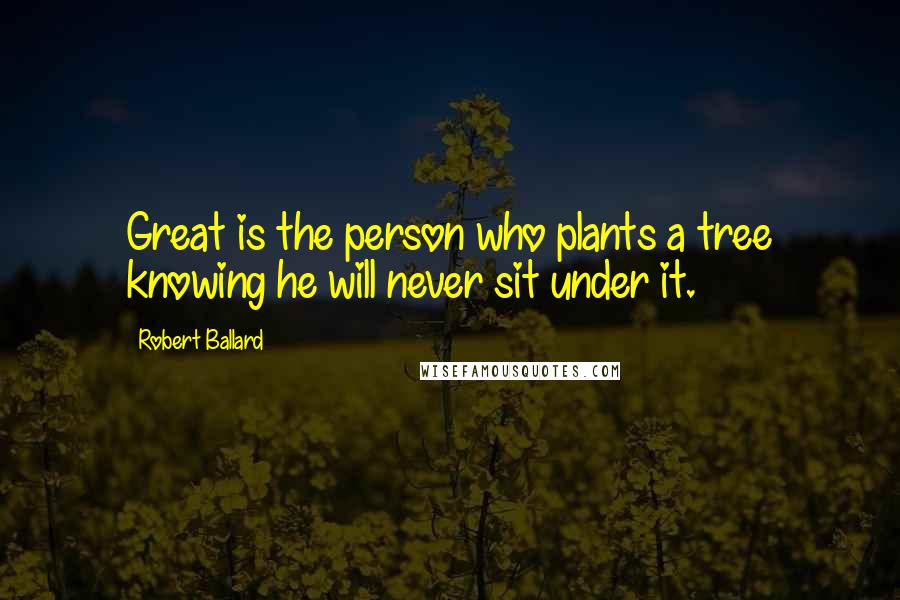 Robert Ballard Quotes: Great is the person who plants a tree knowing he will never sit under it.