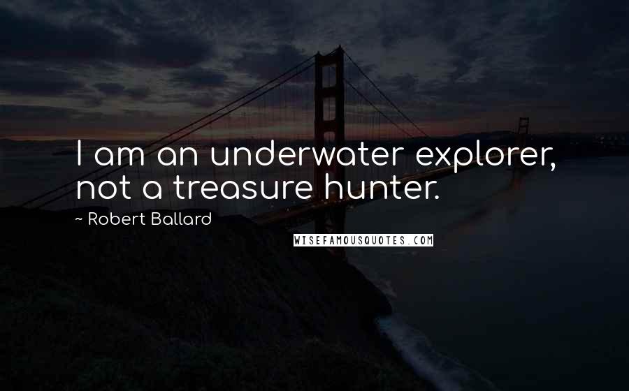 Robert Ballard Quotes: I am an underwater explorer, not a treasure hunter.