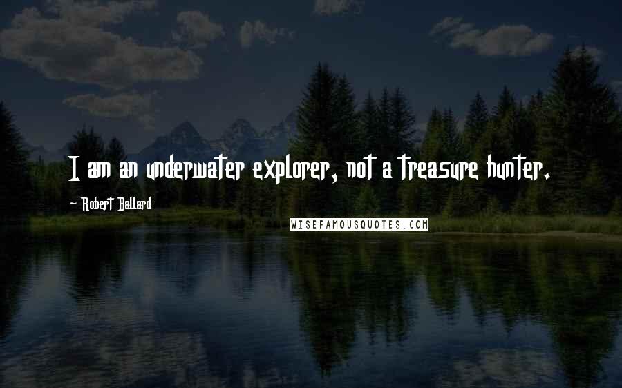 Robert Ballard Quotes: I am an underwater explorer, not a treasure hunter.