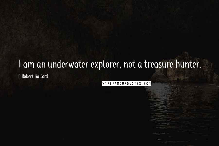 Robert Ballard Quotes: I am an underwater explorer, not a treasure hunter.