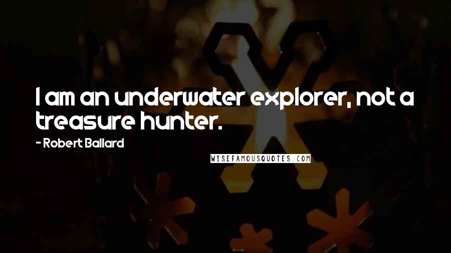 Robert Ballard Quotes: I am an underwater explorer, not a treasure hunter.