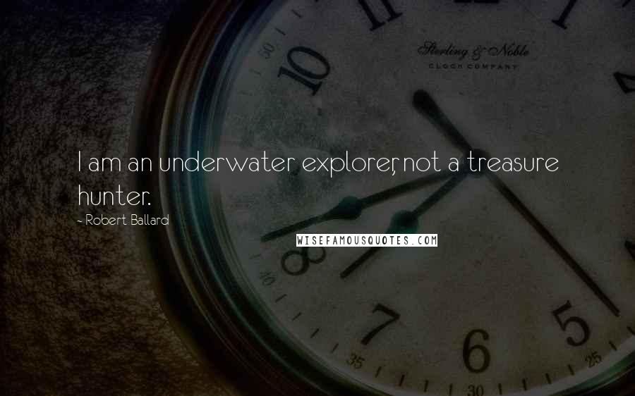 Robert Ballard Quotes: I am an underwater explorer, not a treasure hunter.