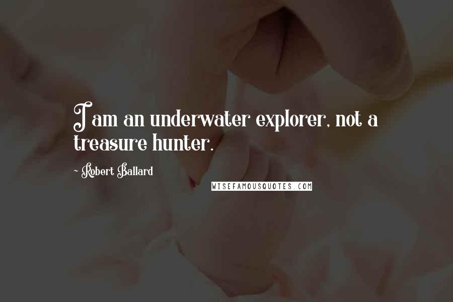 Robert Ballard Quotes: I am an underwater explorer, not a treasure hunter.