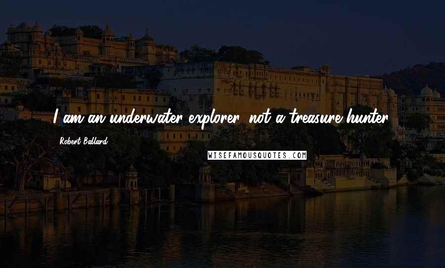 Robert Ballard Quotes: I am an underwater explorer, not a treasure hunter.