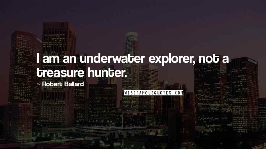 Robert Ballard Quotes: I am an underwater explorer, not a treasure hunter.