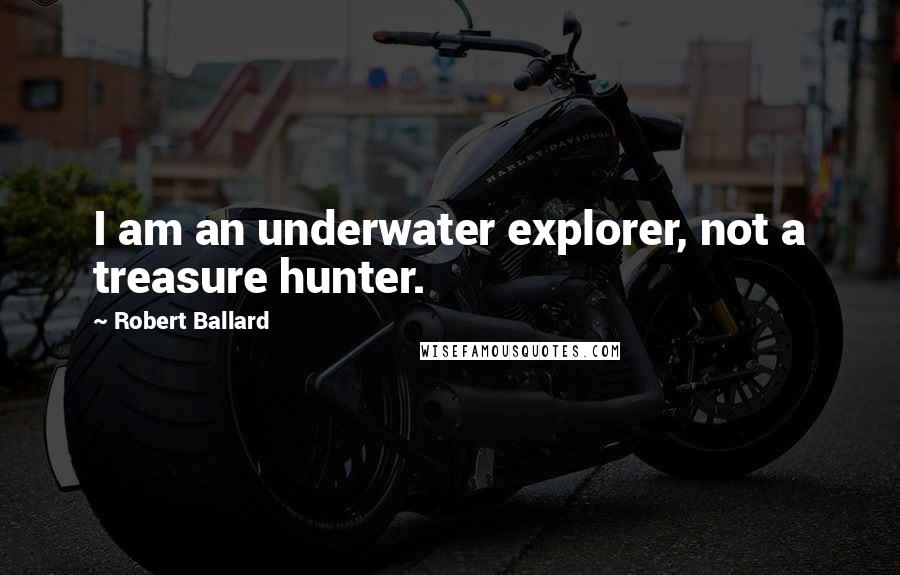 Robert Ballard Quotes: I am an underwater explorer, not a treasure hunter.