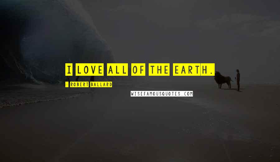 Robert Ballard Quotes: I love all of the Earth.