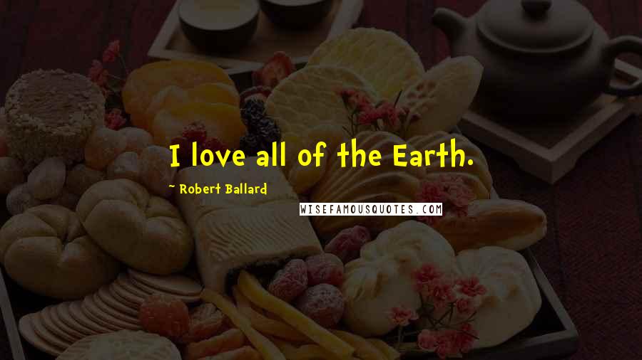 Robert Ballard Quotes: I love all of the Earth.