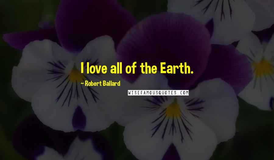 Robert Ballard Quotes: I love all of the Earth.