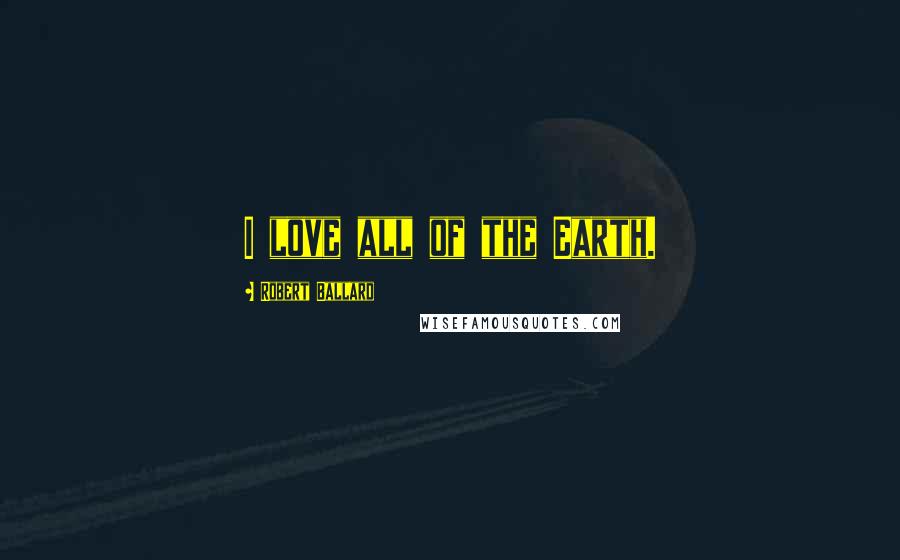 Robert Ballard Quotes: I love all of the Earth.