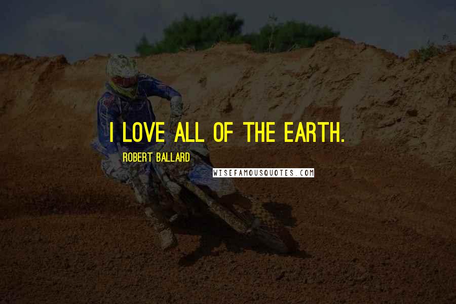 Robert Ballard Quotes: I love all of the Earth.