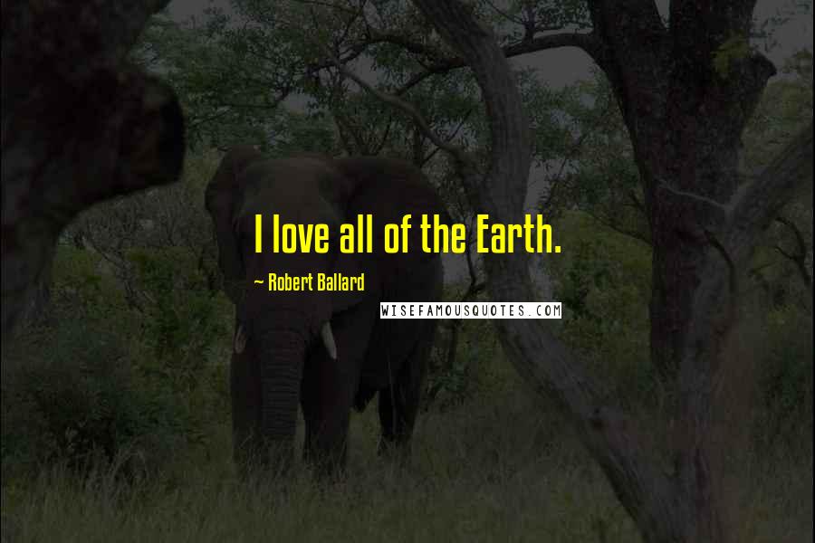 Robert Ballard Quotes: I love all of the Earth.